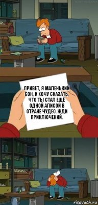 Привет, я маленький сон, и хочу сказать, что ты стал ещё одной Алисой в Стране чудес. Жди приключений.