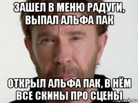 зашел в меню радуги, выпал альфа пак открыл альфа пак, в нём все скины про сцены