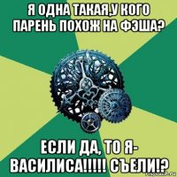 я одна такая,у кого парень похож на фэша? если да, то я- василиса!!!!! съели!?