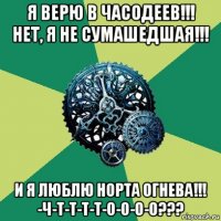 я верю в часодеев!!! нет, я не сумашедшая!!! и я люблю норта огнева!!! -ч-т-т-т-т-о-о-о-о???