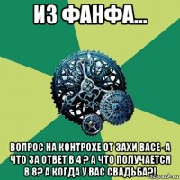 из фанфа... вопрос на контрохе от захи васе -а что за ответ в 4 ? а что получается в 8? а когда у вас свадьба?!