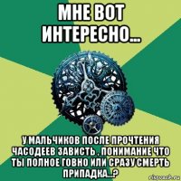 мне вот интересно... у мальчиков после прочтения часодеев зависть , понимание что ты полное говно или сразу смерть припадка...?