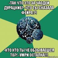 -так что это за чаодеи дурацкие? -что ты сказала фейра ?! -кто кто ты чё обзываешся то?! -умри осталка!!!