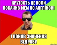 крутость це коли побачив мем по англійскі і поняв значення відразу