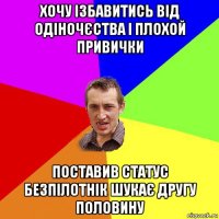 хочу ізбавитись від одіночєства і плохой привички поставив статус безпілотнік шукає другу половину