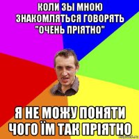 коли зы мною знакомляться говорять "очень пріятно" я не можу поняти чого їм так пріятно