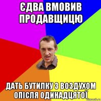 єдва вмовив продавщицю дать бутилку з воздухом опісля одинадцятої