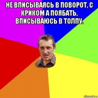 не вписываясь в поворот, с криком а поябать, вписываюсь в толпу. 