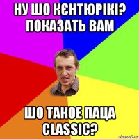 ну шо кєнтюрікі? показать вам шо такое паца classic?