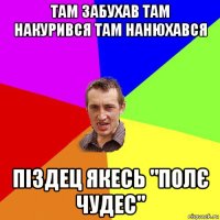 там забухав там накурився там нанюхався піздец якесь "полє чудес"