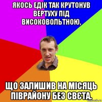 якось едік так крутонув вертуху під високовольтною, що залишив на місяць піврайону без свєта.