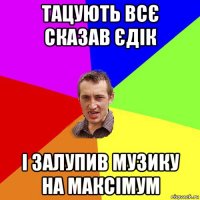 тацують всє сказав єдік і залупив музику на максімум