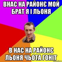 внас на районє мой брат я і льоня в нас на районє льоня чьота гоніт