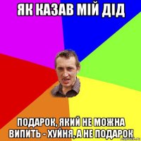 як казав мій дід подарок, який не можна випить - хуйня, а не подарок