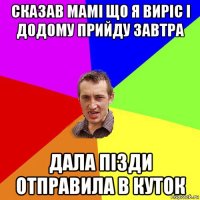 сказав мамі що я виріс і додому прийду завтра дала пізди отправила в куток