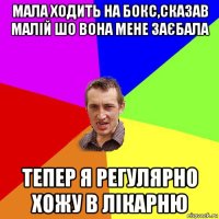 мала ходить на бокс,сказав малій шо вона мене заєбала тепер я регулярно хожу в лікарню