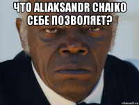 что aliaksandr chaiko себе позволяет? 