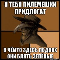 я тебя пилемешки придлогат в чёмто здесь подвох они блять зелёные