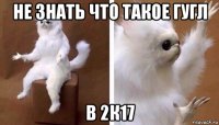 не знать что такое гугл в 2к17