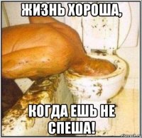 жизнь хороша, когда ешь не спеша!