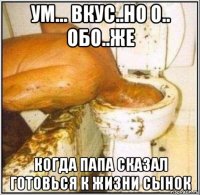 ум... вкус..но о.. обо..же когда папа сказал готовься к жизни сынок