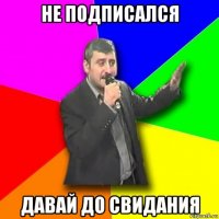 не подписался давай до свидания