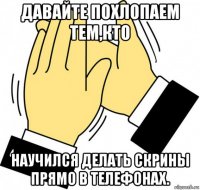 давайте похлопаем тем,кто научился делать скрины прямо в телефонах.