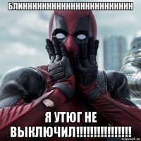 блиннннннннннннннннннннннн я утюг не выключил!!!!!!!!!!!!!!!!