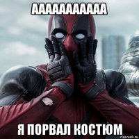 ааааааааааа я порвал костюм