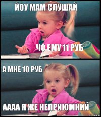 йоу мам слушай чо ему 11 руб а мне 10 руб аааа я же неприюмний