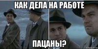 как дела на работе пацаны?