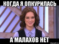 когда я опкурилась а малахов нет