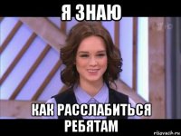 я знаю как расслабиться ребятам