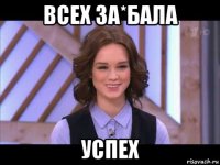 всех за*бала успех