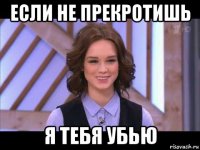 если не прекротишь я тебя убью