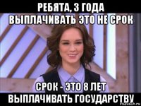 ребята, 3 года выплачивать это не срок срок - это 8 лет выплачивать государству