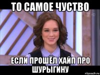 то самое чуство если прошёл хайп про шурыгину