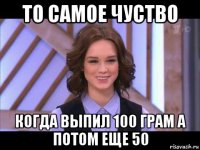 то самое чуство когда выпил 100 грам а потом еще 50