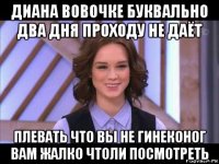 диана вовочке буквально два дня проходу не даёт плевать что вы не гинеконог вам жалко чтоли посмотреть