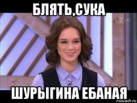 блять,сука шурыгина ебаная