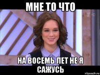 мне то что на восемь лет не я сажусь