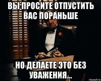 вы просите отпустить вас пораньше но делаете это без уважения...