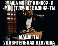 -маша может в кино? - я -может лучше водки?- ты маша, ты удивительная девушка