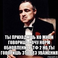 Ты приходишь ко мне и говоришь хочу норм обновление в тф 2 но ты говоришь это без уважения