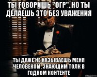 ты говоришь "огр", но ты делаешь это без уважения ты даже не называешь меня человеком, знающим толк в годном контенте