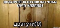 когда принёс на игру пкм 160+, чтобы карать маклаудов 