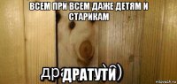 всем при всем даже детям и старикам дратути