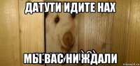 датути идите нах мы вас ни ждали