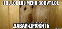 lol lol lol меня зовут lol давай дружить