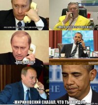 -Мне Обаме звонить, может ты с ним поговоришь? -А мне по протоколу не положено -Ало, Барак?  -Жириновский сказал, что ты ГОНДОН.